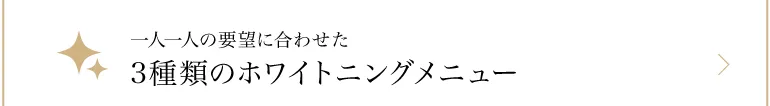一人一人の要望に合わせた3種類のホワイトニングメニュー